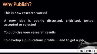 This is how research works!
A new idea is openly discussed, criticised, tested,
accepted or rejected
To publicise your research results
To develop a publications profile…..and to get a job
 