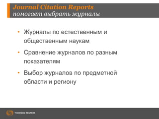 Journal Citation Reports 
помогает выбрать журналы 
• Журналы по естественным и 
общественным наукам 
• Сравнение журналов по разным 
показателям 
• Выбор журналов по предметной 
области и региону 
 