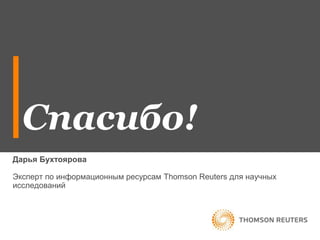 Спасибо! 
Дарья Бухтоярова 
Эксперт по информационным ресурсам Thomson Reuters для научных 
исследований 
