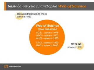 Базы данных на платформе Web of Science 
Derwent Innovations Index 
архив с 1963 
Web of Science 
Core Collection 
SCIE – архив с 1975 
SSCI – архив с 1975 
AHCI – архив с 1975 
CPCI – архив с 1990 
BkCI – архив с 2005 
MEDLINE 
архив с 1950 
 