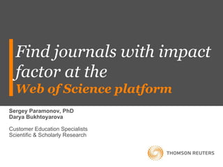 Find journals with impact
factor at the
Web of Science platform
Sergey Paramonov, PhD
Darya Bukhtoyarova
Customer Education Specialists
Scientific & Scholarly Research
 