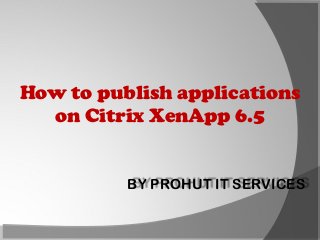 How to publish applications
on Citrix XenApp 6.5

BY PROHUT IT SERVICES

 