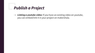 Publish a Project
⇢ Linking a youtube video: If you have an existing video on youtube,
you can embed/link it in your project on makershala.
 