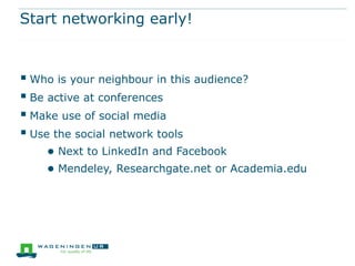 Start networking early!

 Who is your neighbour in this audience?
 Be active at conferences
 Make use of social media
 Use the social network tools
● Next to LinkedIn and Facebook
● Mendeley, Researchgate.net or Academia.edu

 
