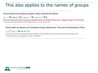 This also applies to the names of groups

Environmental Policy Group, Department of Social Sciences, Wageningen University

 
