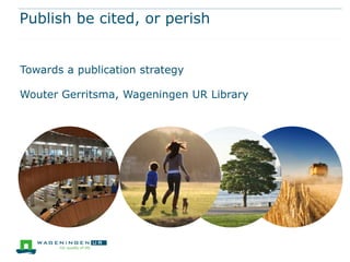 Publish be cited, or perish
Towards a publication strategy
Wouter Gerritsma, Wageningen UR Library

 