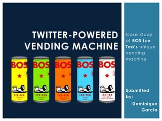 Case Study 
of BOS Ice 
Tea’s unique 
vending 
machine 
TWITTER-POWERED 
VENDING MACHINE 
Submitted 
by: 
Dominique 
Garcia 
 