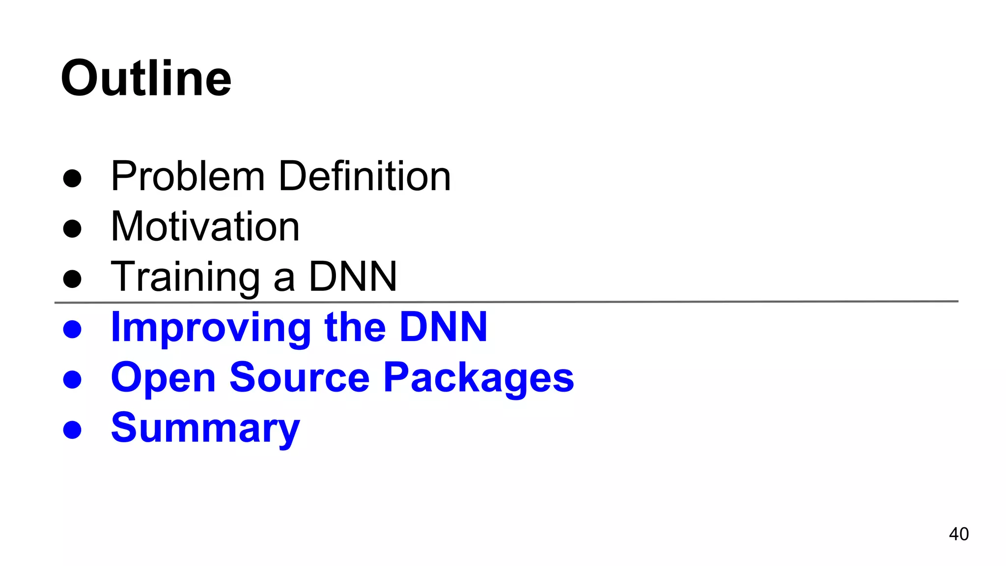 Outline
● Problem Definition
● Motivation
● Training a DNN
● Improving the DNN
● Open Source Packages
● Summary
40
 