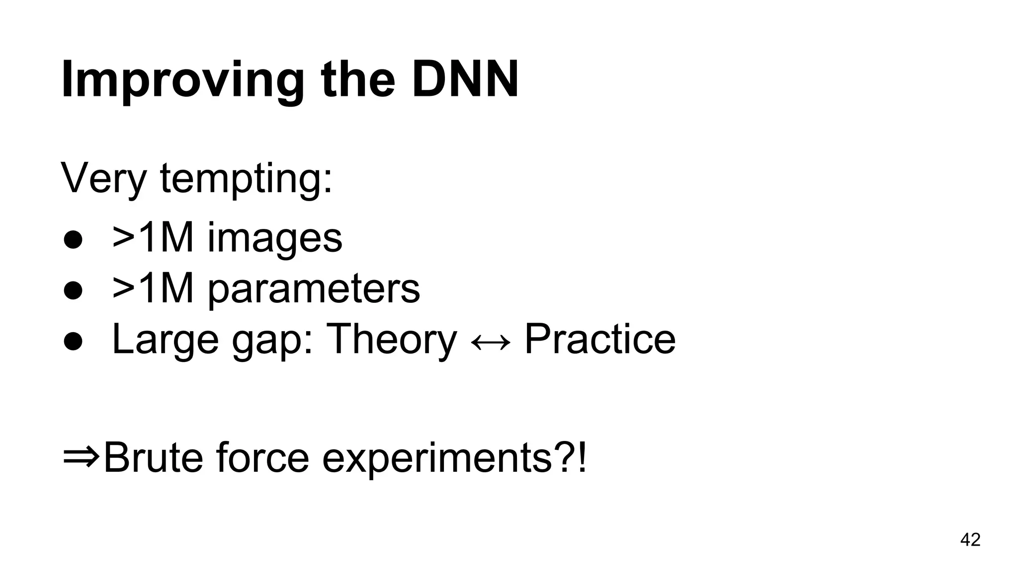 Improving the DNN
Very tempting:
● >1M images
● >1M parameters
● Large gap: Theory ↔ Practice
⇒Brute force experiments?!
42
 