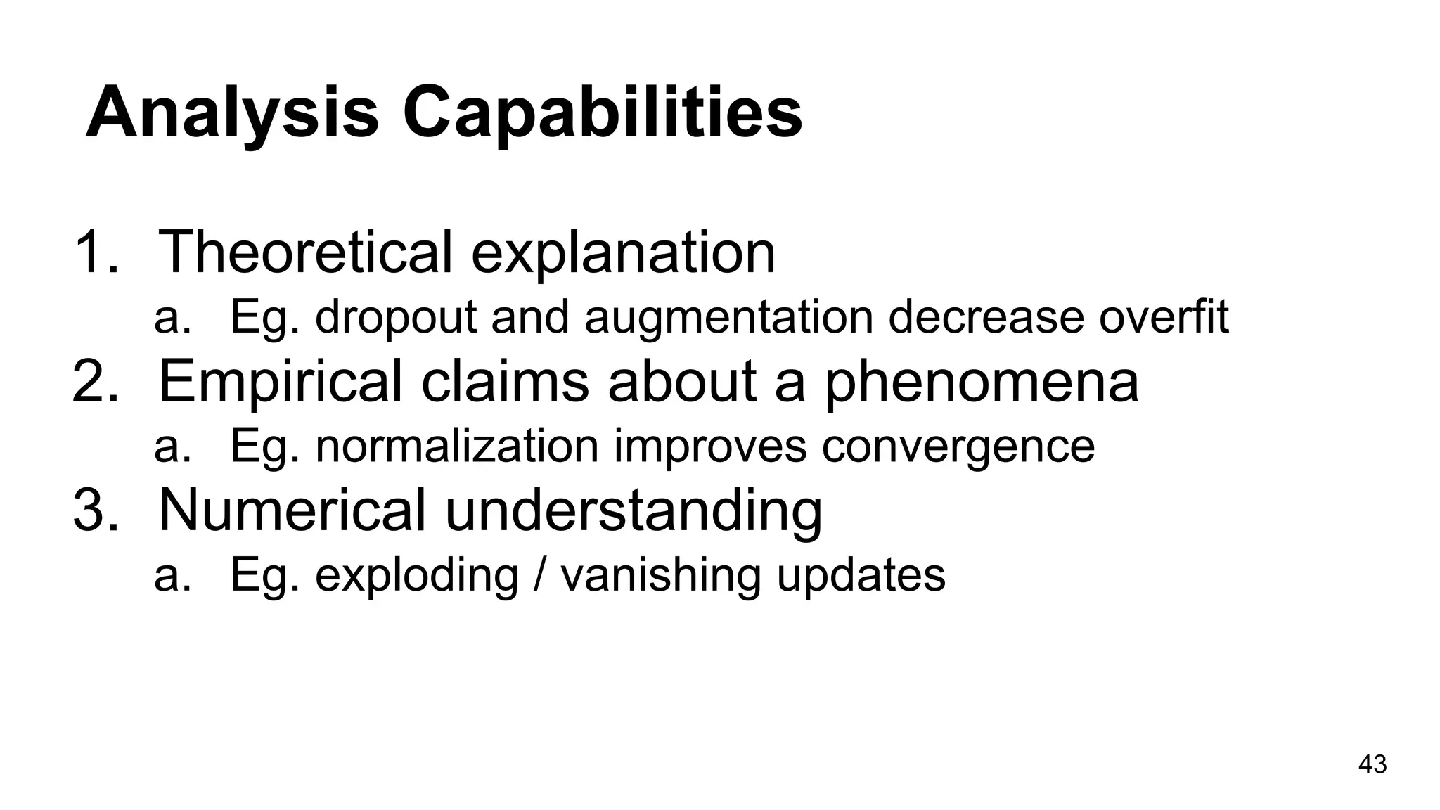 Analysis Capabilities
1. Theoretical explanation
a. Eg. dropout and augmentation decrease overfit
2. Empirical claims about a phenomena
a. Eg. normalization improves convergence
3. Numerical understanding
a. Eg. exploding / vanishing updates
43
 