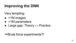 Improving the DNN
Very tempting:
● >1M images
● >1M parameters
● Large gap: Theory ↔ Practice
⇒Brute force experiments?!
42
 