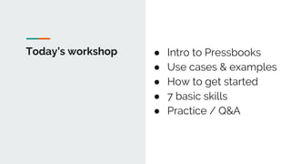Today’s workshop ● Intro to Pressbooks
● Use cases & examples
● How to get started
● 7 basic skills
● Practice / Q&A
 