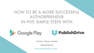HOW TO BE A MORE SUCCESSFUL
AUTHORPRENEUR
IN FIVE SIMPLE STEPS WITH
Contact: Kinga Jentetics
@publishdrive
www.publishdrive.com
 