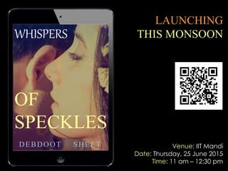 1
WHISPERS
OF
SPECKLES
DEBDOOT SHEET
LAUNCHING
THIS MONSOON
Venue: IIT Mandi
Date: Thursday, 25 June 2015
Time: 11 am – 12:30 pm
 