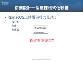 • 在macOS上將硬碟格式化成：
– NTFS
– FAT
– FAT32
Copyright@2012-2018 Teddysoft
程式要怎麼寫?
DriveManager
format(fileSystem)
 