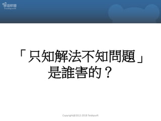 「只知解法不知問題」
是誰害的？
Copyright@2012-2018 Teddysoft
 