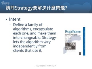 • Intent
– Define a family of
algorithms, encapsulate
each one, and make them
interchangeable. Strategy
lets the algorithm vary
independently from
clients that use it.
Copyright@2012-2018 Teddysoft
 