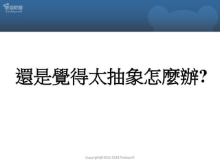 還是覺得太抽象怎麼辦?
Copyright@2012-2018 Teddysoft
 