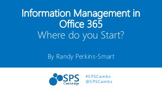 Information Management in
Office 365
Where do you Start?
By Randy Perkins-Smart
#SPSCambs
@SPSCambs
 