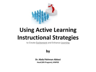 Using Active Learning
Instructional Strategies
to Create Excitement and Enhance Learning
by
Dr. Abdul Rehman Abbasi
Head (MS Program), KINPOE
 