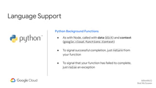 @BretMcG
Bret McGowen
Language Support
Python Background Functions
● As with Node, called with data (dict) and context
(go...