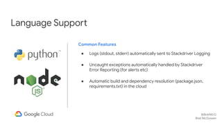 @BretMcG
Bret McGowen
Language Support
Common Features
● Logs (stdout, stderr) automatically sent to Stackdriver Logging
●...