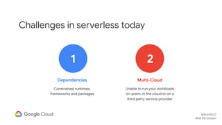 @BretMcG
Bret McGowen
Challenges in serverless today
Dependencies
Constrained runtimes,
frameworks and packages
Multi-Clou...