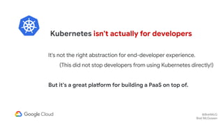 @BretMcG
Bret McGowen
Kubernetes isn't actually for developers
It's not the right abstraction for end-developer experience...