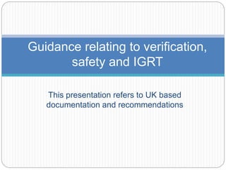 This presentation refers to UK based
documentation and recommendations
Guidance relating to verification,
safety and IGRT
 