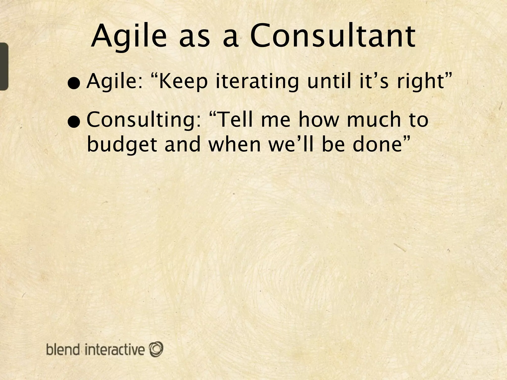 Agile as a Consultant
• Agile: “Keep iterating until it’s right”
• Consulting: “Tell me how much to
  budget and when we’ll be done”
 