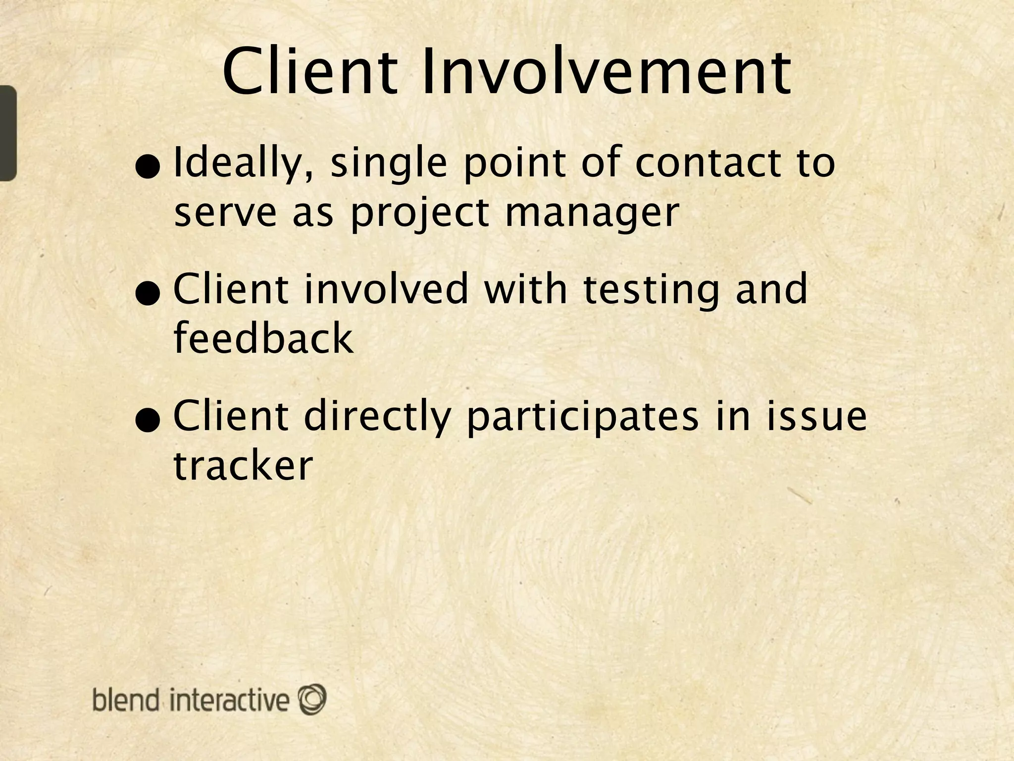 Client Involvement
• Ideally, single point of contact to
  serve as project manager

• Client involved with testing and
  feedback

• Client directly participates in issue
  tracker
 
