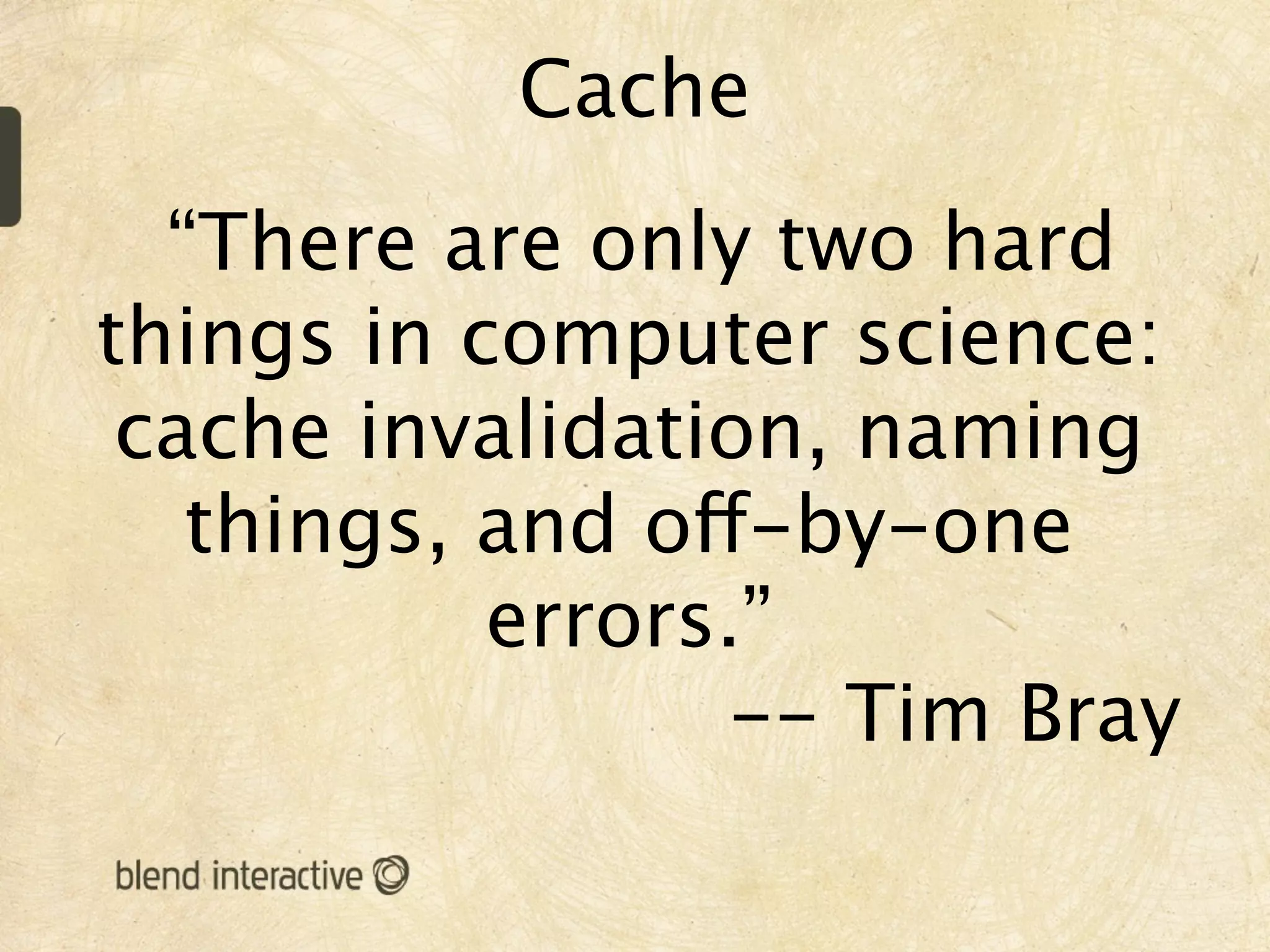 Cache
  “There are only two hard
things in computer science:
 cache invalidation, naming
   things, and off-by-one
           errors.”
                 -- Tim Bray
 