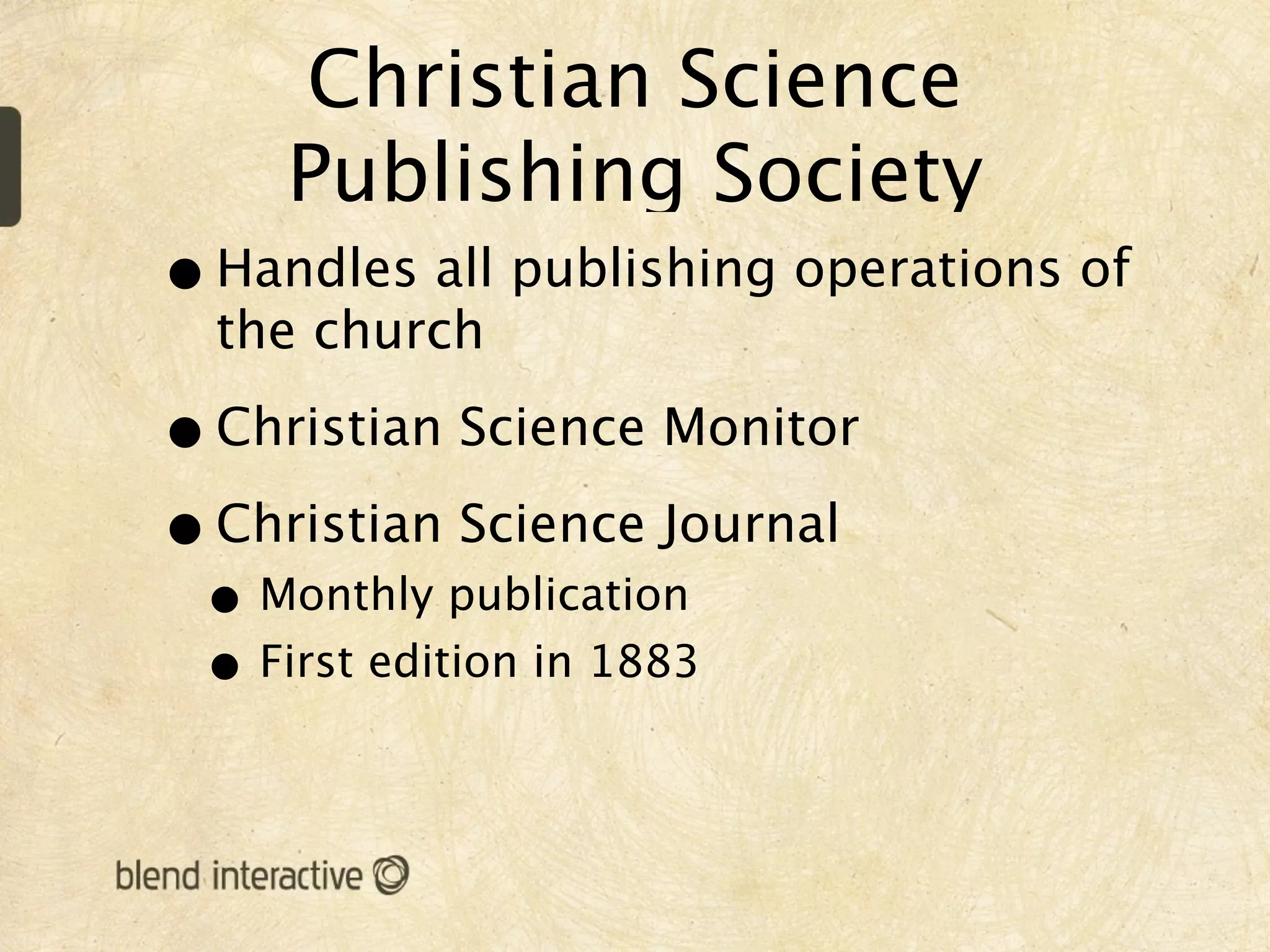Christian Science
    Publishing Society
• Handles all publishing operations of
  the church

• Christian Science Monitor
• Christian Science Journal
 • Monthly publication
 • First edition in 1883
 