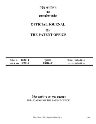The Patent Office Journal 18/04/2014 11648
¯Öê™ëü™ü úÖµÖÖÔ»ÖµÖ
úÖ
¿ÖÖÃÖúßµÖ •Ö−ÖÔ»Ö
OFFICIAL JOURNAL
OF
THE PATENT OFFICE
×−ÖÖÔ´Ö−Ö ÃÖÓ. 16/2014 ¿ÖãÎú¾ÖÖ¸ü ×¤ü−ÖÖÓú: 18/04/2014
ISSUE NO. 16/2014 FRIDAY DATE: 18/04/2014
¯Öê™ëü™ü úÖµÖÖÔ»ÖµÖ úÖ ‹ú ¯ÖÏúÖ¿Ö−Ö
PUBLICATION OF THE PATENT OFFICE
 