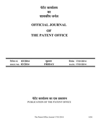 ¯Öê™ëü™ü úÖµÖÖÔ»ÖµÖ
úÖ
¿ÖÖÃÖúßµÖ •Ö−ÖÔ»Ö
OFFICIAL JOURNAL
OF
THE PATENT OFFICE

×−ÖÖÔ´Ö−Ö ÃÖÓ.
ISSUE NO.

03/2014
03/2014

¿ÖãÎú¾ÖÖ¸ü
FRIDAY

×¤ü−ÖÖÓú: 17/01/2014
DATE: 17/01/2014

¯Öê™ëü™ü úÖµÖÖÔ»ÖµÖ úÖ ‹ú ¯ÖÏúÖ¿Ö−Ö
PUBLICATION OF THE PATENT OFFICE

The Patent Office Journal 17/01/2014

1454

 