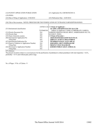 The Patent Office Journal 16/05/2014 13882
(12) PATENT APPLICATION PUBLICATION (21) Application No.1240/MUM/2010 A
(19) INDIA
(22) Date of filing of Application :15/04/2010 (43) Publication Date : 16/05/2014
(54) Title of the invention : NOVEL PROCESS FOR THE PURIFICATION OF TETRAZOLYLBENZOPYRANONES
(51) International classification
:C07D311/24
,
C07D405/04
(31) Priority Document No :NA
(32) Priority Date :NA
(33) Name of priority country :NA
(86) International Application No
Filing Date
:NA
:NA
(87) International Publication No : NA
(61) Patent of Addition to Application Number
Filing Date
:NA
:NA
(62) Divisional to Application Number
Filing Date
:NA
:NA
(71)Name of Applicant :
1)CADILA PHARMACEUTICALS LTD
Address of Applicant :CADILA CORPORATE CAMPUS,
SARKHEJ-DHOLKA ROAD, BHAT, AHMEDABAD-382 210,
GUJARAT, INDIA
(72)Name of Inventor :
1)KHAMAR BAKULESH MAFATLAL
2)BHATT ACHYUT PRAVINBHAI
3)PARIKH SANJAY NATVARLAL
4)SHARMA ARUN OMPRAKASH
5)BAPAT UDAY RAJARAM
6)MODI INDRAVADAN AMBALAL
(57) Abstract :
The present invention relates to a novel process for the purification of prahlukast to obtain pranlukast with total impurities < 0.2%,
preferably < 0.1% and without pale yellow tinge.
No. of Pages : 9 No. of Claims : 9
 
