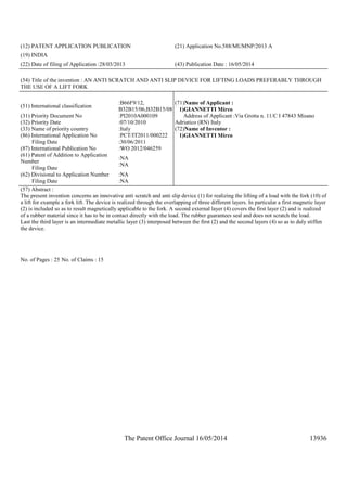 The Patent Office Journal 16/05/2014 13936
(12) PATENT APPLICATION PUBLICATION (21) Application No.588/MUMNP/2013 A
(19) INDIA
(22) Date of filing of Application :28/03/2013 (43) Publication Date : 16/05/2014
(54) Title of the invention : AN ANTI SCRATCH AND ANTI SLIP DEVICE FOR LIFTING LOADS PREFERABLY THROUGH
THE USE OF A LIFT FORK
(51) International classification
:B66F9/12,
B32B15/06,B32B15/08
(31) Priority Document No :PI2010A000109
(32) Priority Date :07/10/2010
(33) Name of priority country :Italy
(86) International Application No
Filing Date
:PCT/IT2011/000222
:30/06/2011
(87) International Publication No :WO 2012/046259
(61) Patent of Addition to Application
Number
Filing Date
:NA
:NA
(62) Divisional to Application Number
Filing Date
:NA
:NA
(71)Name of Applicant :
1)GIANNETTI Mirco
Address of Applicant :Via Grotta n. 11/C I 47843 Misano
Adriatico (RN) Italy
(72)Name of Inventor :
1)GIANNETTI Mirco
(57) Abstract :
The present invention concerns an innovative anti scratch and anti slip device (1) for realizing the lifting of a load with the fork (10) of
a lift for example a fork lift. The device is realized through the overlapping of three different layers. In particular a first magnetic layer
(2) is included so as to result magnetically applicable to the fork. A second external layer (4) covers the first layer (2) and is realized
of a rubber material since it has to be in contact directly with the load. The rubber guarantees seal and does not scratch the load.
Last the third layer is an intermediate metallic layer (3) interposed between the first (2) and the second layers (4) so as to duly stiffen
the device.
No. of Pages : 25 No. of Claims : 15
 
