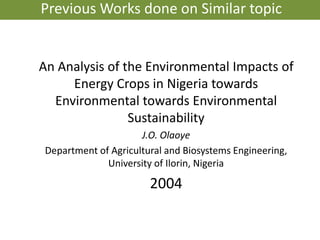 An Analysis of the Environmental Impacts of
Energy Crops in Nigeria towards
Environmental towards Environmental
Sustainability
J.O. Olaoye
Department of Agricultural and Biosystems Engineering,
University of Ilorin, Nigeria
2004
Previous Works done on Similar topic
 