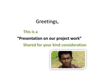 “Presentation on our project work”
Greetings,
This is a
Shared for your kind consideration
 