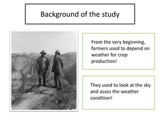 Background of the study
They used to look at the sky
and asses the weather
condition!
From the very beginning,
farmers used to depend on
weather for crop
production!
 