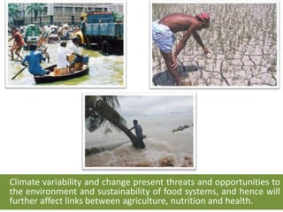 Climate variability and change present threats and opportunities to
the environment and sustainability of food systems, and hence will
further affect links between agriculture, nutrition and health.
 