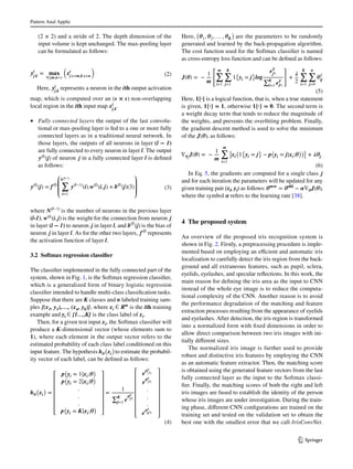 Pattern Anal Applic	
1 3
(2 × 2) and a stride of 2. The depth dimension of the
input volume is kept unchanged. The max-pooling layer
can be formulated as follows:
Here, yi
j,k
represents a neuron in the ith output activation
map, which is computed over an (s × s) non-overlapping
local region in the ith input map xi
j,k
.
•	 Fully connected layers the output of the last convolu-
tional or max-pooling layer is fed to a one or more fully
connected layers as in a traditional neural network. In
those layers, the outputs of all neurons in layer (l − 1)
are fully connected to every neuron in layer l. The output
y(l)
(j) of neuron j in a fully connected layer l is defined
as follows:
where N(l−1)
is the number of neurons in the previous layer
(l-1), w(l)
(i, j) is the weight for the connection from neuron j
in layer (l − 1) to neuron j in layer l, and b(l)
(j) is the bias of
neuron j in layer l. As for the other two layers, f(l)
represents
the activation function of layer l.
3.2 Softmax regression classifier
The classifier implemented in the fully connected part of the
system, shown in Fig. 1, is the Softmax regression classifier,
which is a generalized form of binary logistic regression
classifier intended to handle multi-class classification tasks.
Suppose that there are K classes and n labeled training sam-
ples {(x1, y1),…, (xn, yk)}, where xi ∈ Rm
is the ith training
example and yi ∈ {1…,K} is the class label of xi.
Then, for a given test input xi, the Softmax classifier will
produce a K-dimensional vector (whose elements sum to
1), where each element in the output vector refers to the
estimated probability of each class label conditioned on this
input feature. The hypothesis h𝜽
(
xi
)
to estimate the probabil-
ity vector of each label, can be defined as follows:
(2)yi
j,k
= 𝐦𝐚𝐱
0≤m,ns
(
xi
j.s+m,k.s+n
)
(3)y(l)
(j) = f(l)
⎛
⎜
⎜
⎝
N(l−1)
�
i=1
y(l−1)
(i).w(l)
(i, j) + b(l)
(j)(3)
⎞
⎟
⎟
⎠
(4)
h𝜽
�
xi
�
=
⎡
⎢
⎢
⎢
⎢
⎢
⎢
⎣
p
�
yi = 1�xi;𝜽
�
p
�
yi = 2�xi;𝜽
�
.
.
.
p
�
yi = K�xi;𝜽
�
⎤
⎥
⎥
⎥
⎥
⎥
⎥
⎦
=
1
∑K
j=1
e
𝜽T
jxi
⎡
⎢
⎢
⎢
⎢
⎢
⎢
⎢
⎣
e𝜽T
1xi
e𝜽T
2xi
.
.
.
e𝜽T
Kxi
⎤
⎥
⎥
⎥
⎥
⎥
⎥
⎥
⎦
Here,
(
𝜽1, 𝜽2, … , 𝜽K
)
are the parameters to be randomly
generated and learned by the back-propagation algorithm.
The cost function used for the Softmax classifier is named
as cross-entropy loss function and can be defined as follows:
Here, 1{·} is a logical function, that is, when a true statement
is given, 1{·} = 1, otherwise 1{·} = 0. The second term is
a weight decay term that tends to reduce the magnitude of
the weights, and prevents the overfitting problem. Finally,
the gradient descent method is used to solve the minimum
of the J(𝜽), as follows:
In Eq. 5, the gradients are computed for a single class j
and for each iteration the parameters will be updated for any
given training pair (xi, yi) as follows: 𝜽𝐧𝐞𝐰
= 𝜽𝐨𝐥𝐝
− 𝜶∇𝜽J(𝜽),
where the symbol 𝜶 refers to the learning rate [38].
4 The proposed system
An overview of the proposed iris recognition system is
shown in Fig. 2. Firstly, a preprocessing procedure is imple-
mented based on employing an efficient and automatic iris
localization to carefully detect the iris region from the back-
ground and all extraneous features, such as pupil, sclera,
eyelids, eyelashes, and specular reflections. In this work, the
main reason for defining the iris area as the input to CNN
instead of the whole eye image is to reduce the computa-
tional complexity of the CNN. Another reason is to avoid
the performance degradation of the matching and feature
extraction processes resulting from the appearance of eyelids
and eyelashes. After detection, the iris region is transformed
into a normalized form with fixed dimensions in order to
allow direct comparison between two iris images with ini-
tially different sizes.
The normalized iris image is further used to provide
robust and distinctive iris features by employing the CNN
as an automatic feature extractor. Then, the matching score
is obtained using the generated feature vectors from the last
fully connected layer as the input to the Softmax classi-
fier. Finally, the matching scores of both the right and left
iris images are fused to establish the identity of the person
whose iris images are under investigation. During the train-
ing phase, different CNN configurations are trained on the
training set and tested on the validation set to obtain the
best one with the smallest error that we call IrisConvNet.
(5)
J(𝜽) = −
1
m
� m
�
i=1
K
�
j=1
1
�
yi = j
�
log
eT
jxi
∑K
l=1 eT
lxi
�
+
𝝀
2
K
�
i=1
n
�
j=0
𝜽2
ij
(6)
∇𝜽j
J(𝜽) = −
1
m
m
∑
i=1
[
xi
(
1
{
yi = j
}
− p
(
yi = j|xi;𝜽
))]
+ 𝝀𝜽j
 