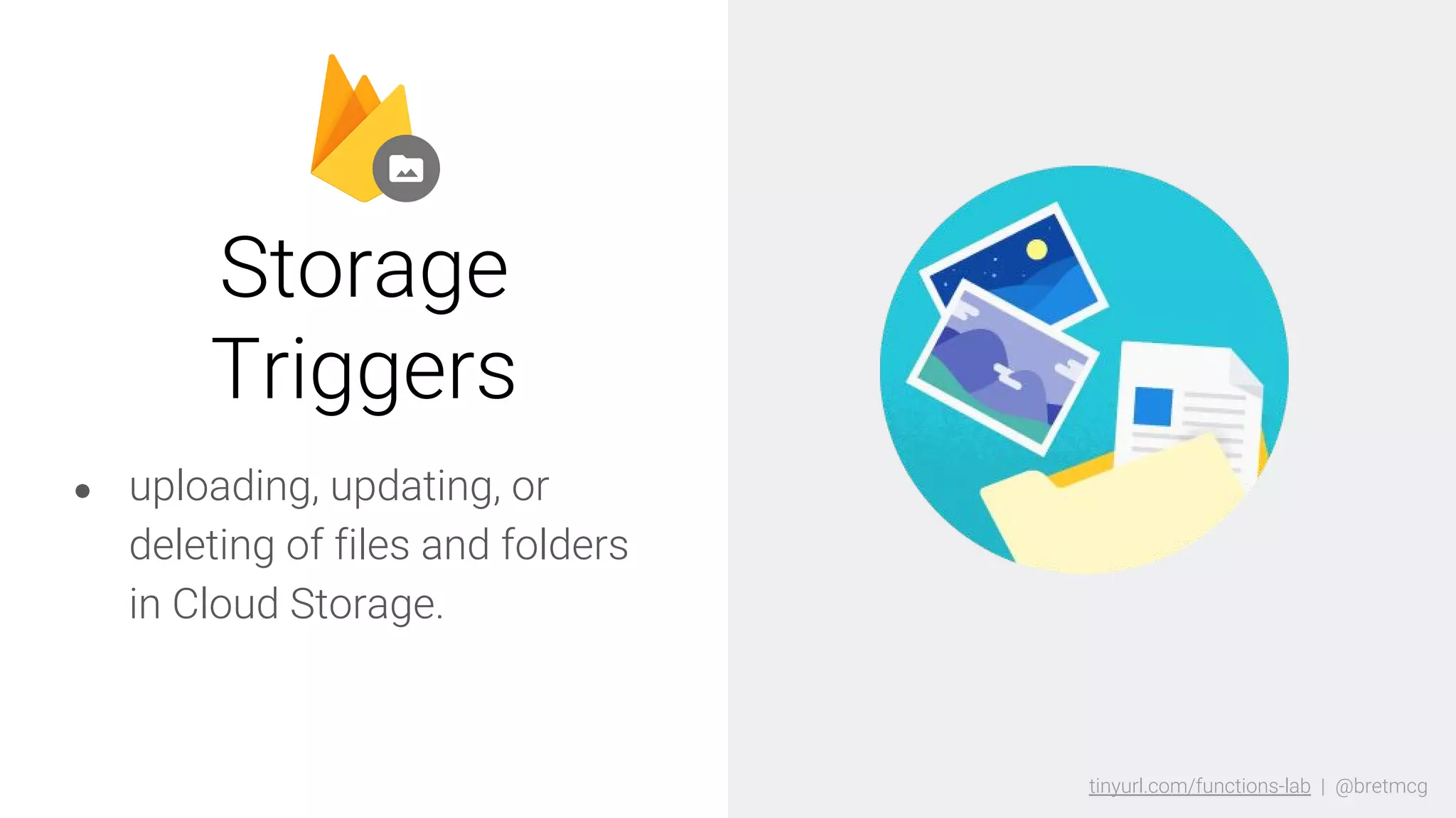 tinyurl.com/functions-lab | @bretmcgtinyurl.com/functions-lab | @bretmcg
● uploading, updating, or
deleting of files and folders
in Cloud Storage.
Storage
Triggers
 