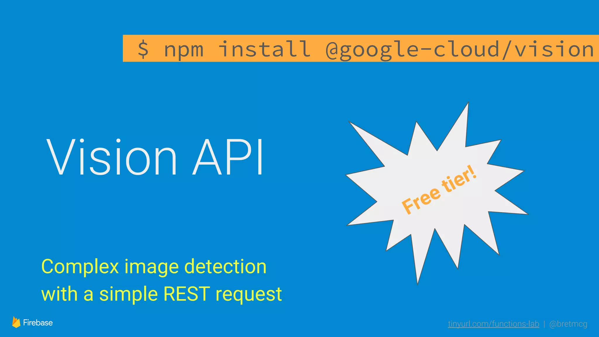 tinyurl.com/functions-lab | @bretmcg
Vision API
Complex image detection
with a simple REST request
$ npm install @google-cloud/vision
Free tier!
 