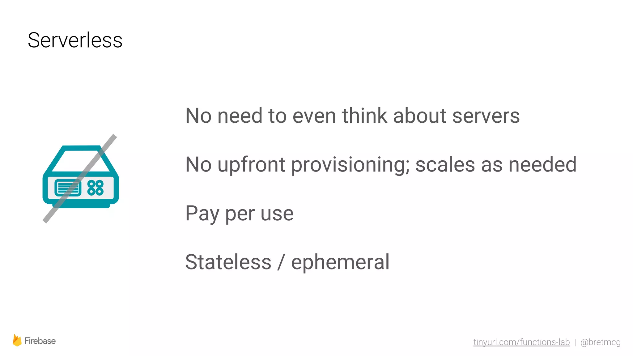 tinyurl.com/functions-lab | @bretmcg
Serverless
No need to even think about servers
No upfront provisioning; scales as needed
Pay per use
Stateless / ephemeral
 
