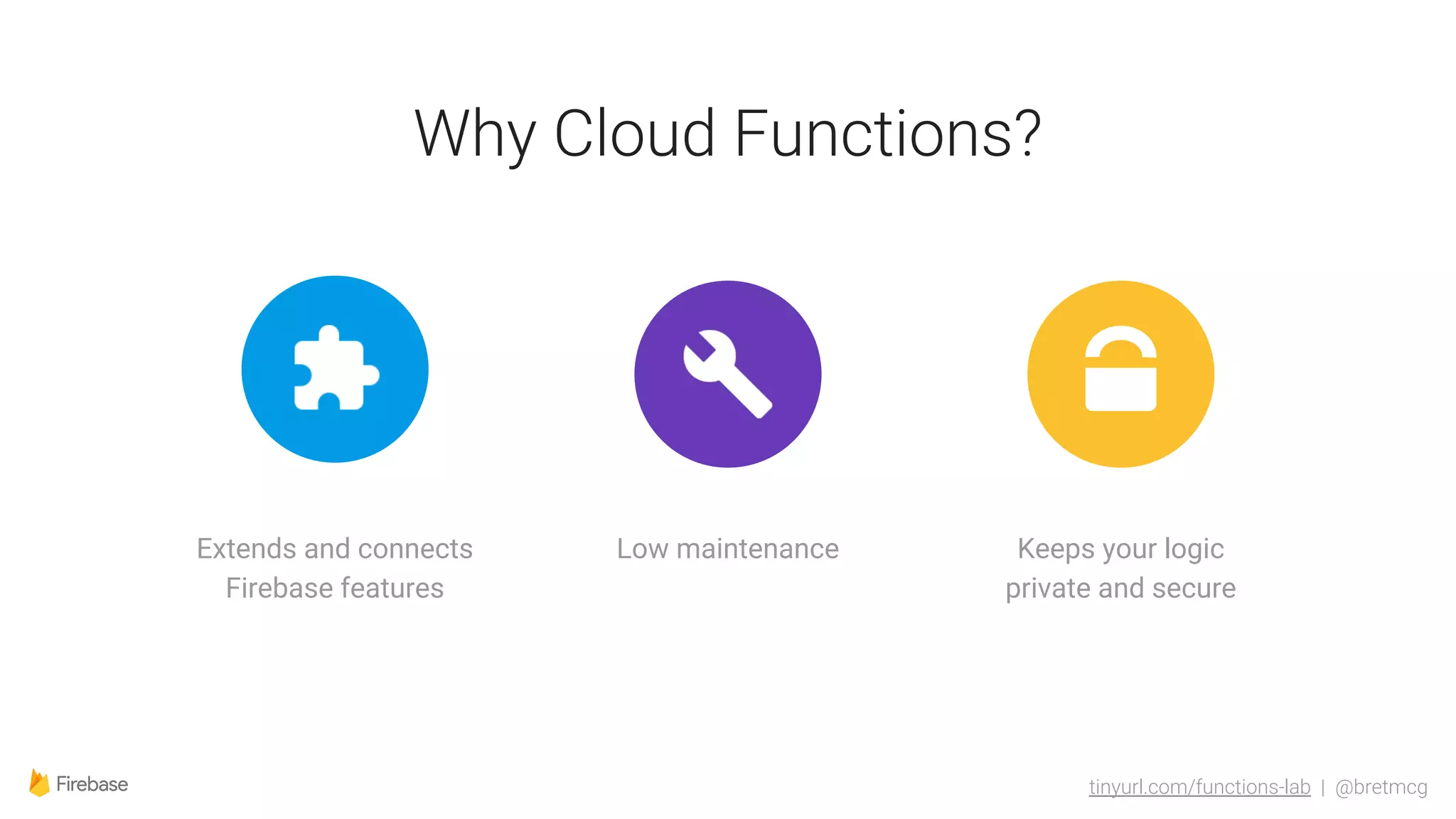 tinyurl.com/functions-lab | @bretmcg
Why Cloud Functions?
Extends and connects
Firebase features
Low maintenance Keeps your logic
private and secure
 