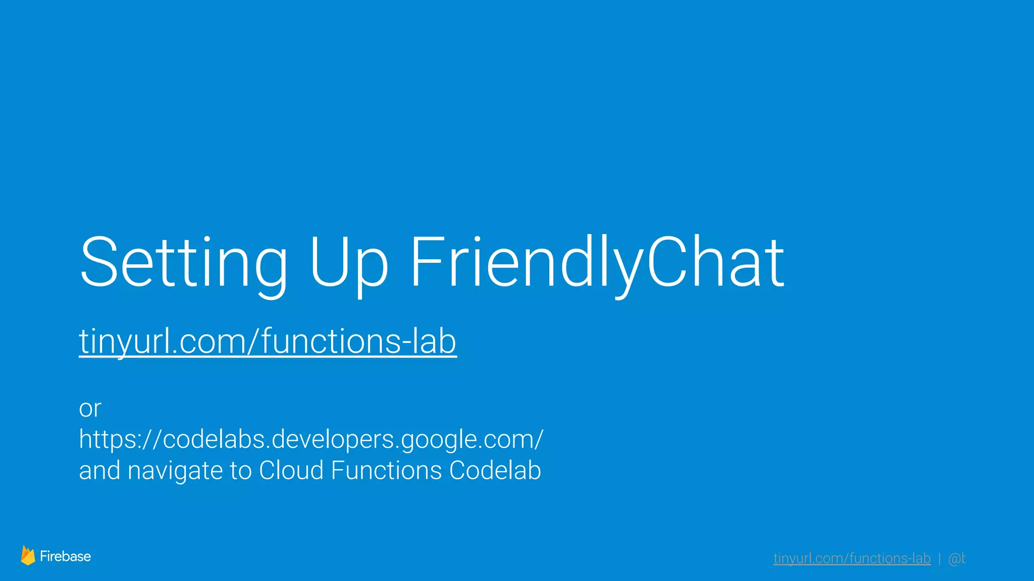 tinyurl.com/functions-lab | @bretmcg
Setting Up FriendlyChat
tinyurl.com/functions-lab
or
https://codelabs.developers.google.com/
and navigate to Cloud Functions Codelab
 