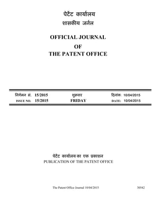 The Patent Office Journal 10/04/2015 30542
पेटेंट कायालय
शासक य जनल
OFFICIAL JOURNAL
OF
THE PATENT OFFICE
िनगमन सं. 15/2015 शुबवार दनांक: 10/04/2015
ISSUE NO. 15/2015 FRIDAY DATE: 10/04/2015
पेटेंट कायालय का एक ूकाशन
PUBLICATION OF THE PATENT OFFICE
 