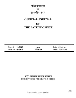 ¯Öê™ëü™ü úÖµÖÖÔ»ÖµÖ
                                              úÖ
                                    ¿ÖÖÃÖúßµÖ •Ö−ÖÔ»Ö

                            OFFICIAL JOURNAL
                                   OF
                            THE PATENT OFFICE




×−ÖÖÔ´Ö−Ö ÃÖÓ.   15/2012                   ¿ÖãÎú¾ÖÖ¸ü               ×¤ü−ÖÖÓú: 13/04/2012
ISSUE NO.         15/2012                 FRIDAY                      DATE: 13/04/2012




                            ¯Öê™ëü™ü úÖµÖÖÔ»ÖµÖ úÖ ‹ú ¯ÖÏúÖ¿Ö−Ö
                       PUBLICATION OF THE PATENT OFFICE




                                                                                              5754
                              The Patent Office Journal 13/04/2012
 
