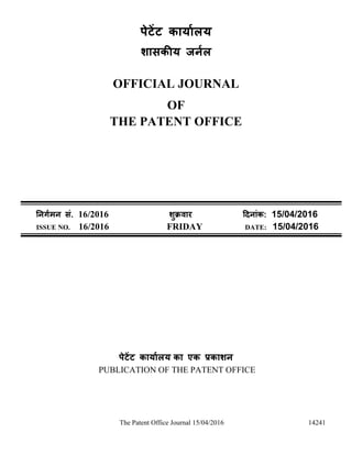 The Patent Office Journal 15/04/2016 14241
पेटेंट कार्ाालर्
शासकीर् जर्ाल
OFFICIAL JOURNAL
OF
THE PATENT OFFICE
नर्र्ामर् सं. 16/2016 शुक्रवार दिर्ांक: 15/04/2016
ISSUE NO. 16/2016 FRIDAY DATE: 15/04/2016
पेटेंट कार्ाालर् का एक प्रकाशर्
PUBLICATION OF THE PATENT OFFICE
 